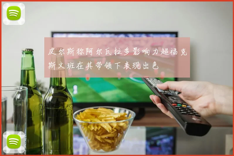 皮尔斯称阿尔瓦拉多影响力超福克斯文班在其带领下表现出色