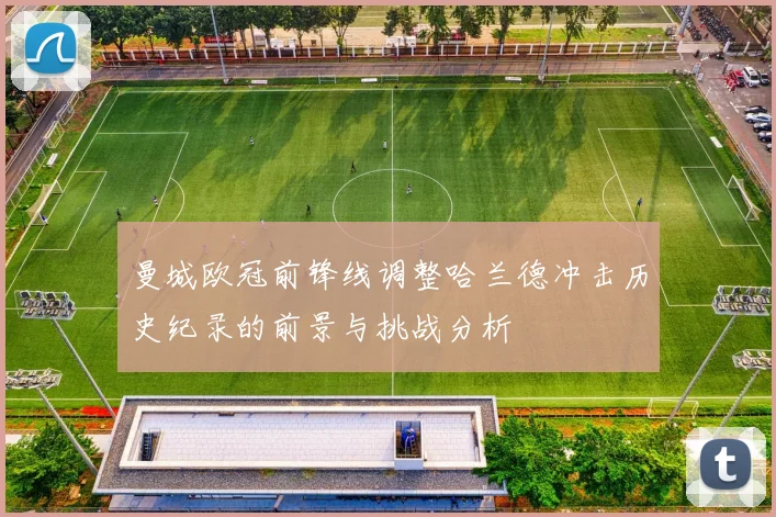 曼城欧冠前锋线调整哈兰德冲击历史纪录的前景与挑战分析