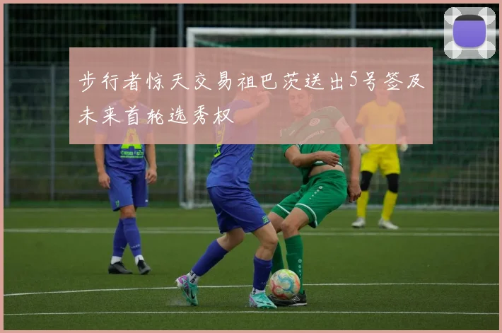 步行者惊天交易祖巴茨送出5号签及未来首轮选秀权