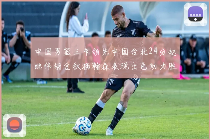 中国男篮三节领先中国台北24分赵继伟胡金秋杨瀚森表现出色助力胜利