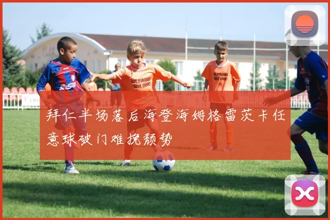 拜仁半场落后海登海姆格雷茨卡任意球破门难挽颓势