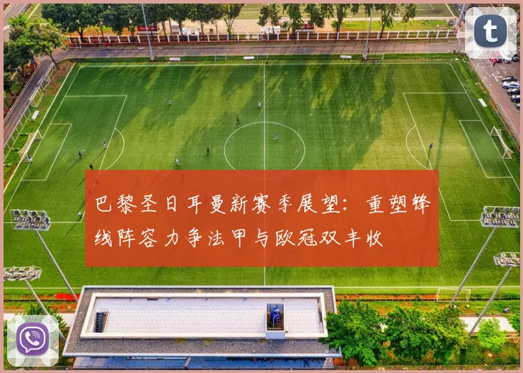 巴黎圣日耳曼新赛季展望：重塑锋线阵容力争法甲与欧冠双丰收