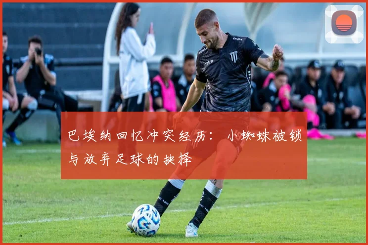 巴埃纳回忆冲突经历：小蜘蛛被锁与放弃足球的抉择