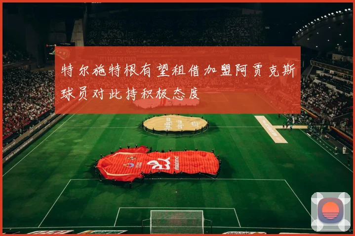 特尔施特根有望租借加盟阿贾克斯球员对此持积极态度