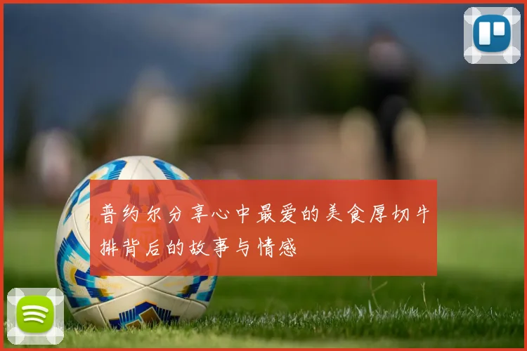 普约尔分享心中最爱的美食厚切牛排背后的故事与情感