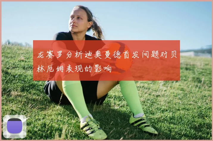 龙赛罗分析迪奥曼德首发问题对贝林厄姆表现的影响