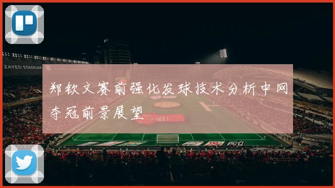 郑钦文赛前强化发球技术分析中网夺冠前景展望