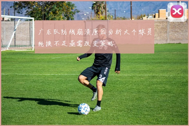 广东队防线崩溃原因分析大个球员轮换不足亟需改变策略