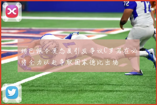 姆巴佩冷漠态度引发争议C罗若在必将全力以赴争取国家德比出场