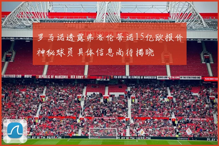罗马诺透露弗洛伦蒂诺15亿欧报价神秘球员具体信息尚待揭晓