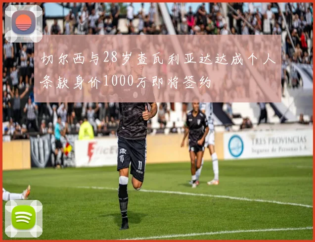 切尔西与28岁查瓦利亚达达成个人条款身价1000万即将签约