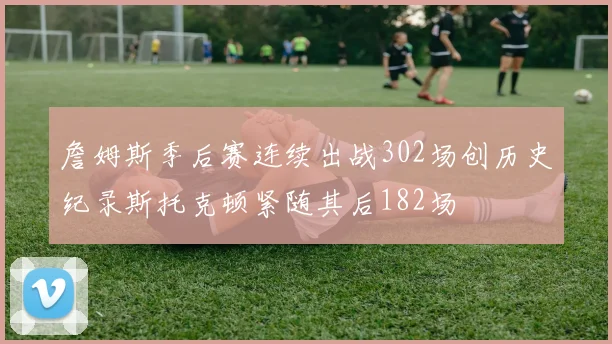 詹姆斯季后赛连续出战302场创历史纪录斯托克顿紧随其后182场