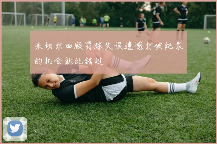 米切尔回顾罚球失误遗憾打破纪录的机会就此错过