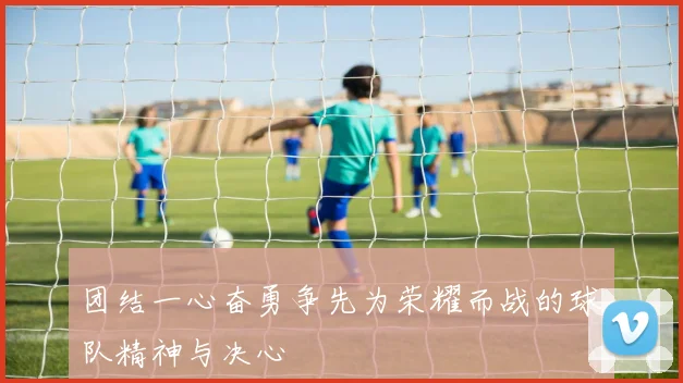 团结一心奋勇争先为荣耀而战的球队精神与决心
