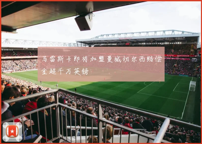 马雷斯卡即将加盟曼城切尔西赔偿金超千万英镑