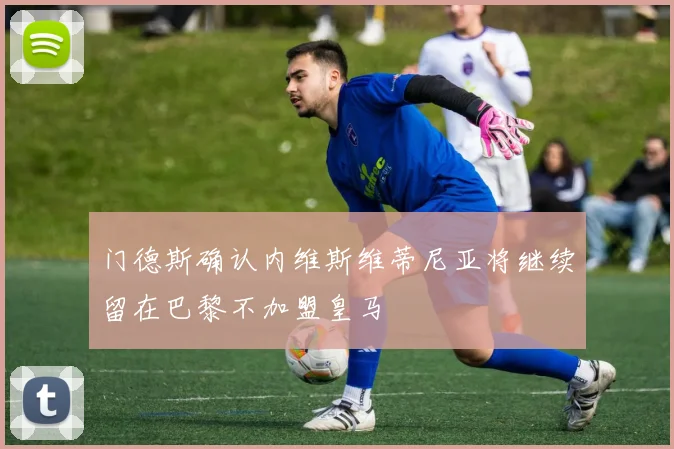 门德斯确认内维斯维蒂尼亚将继续留在巴黎不加盟皇马