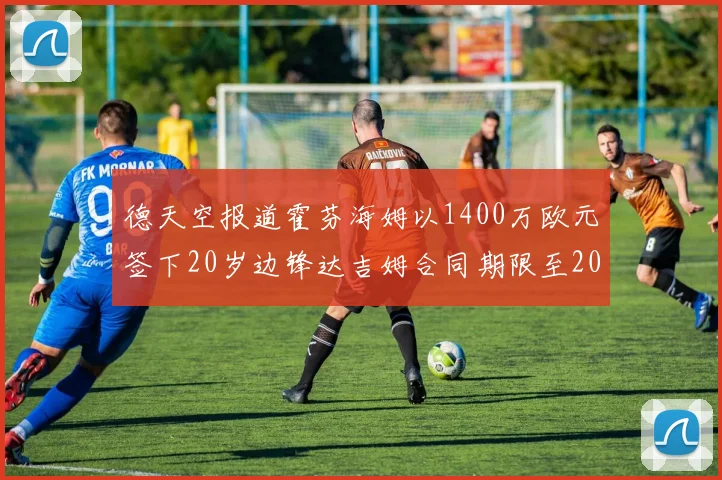 德天空报道霍芬海姆以1400万欧元签下20岁边锋达吉姆合同期限至2031年