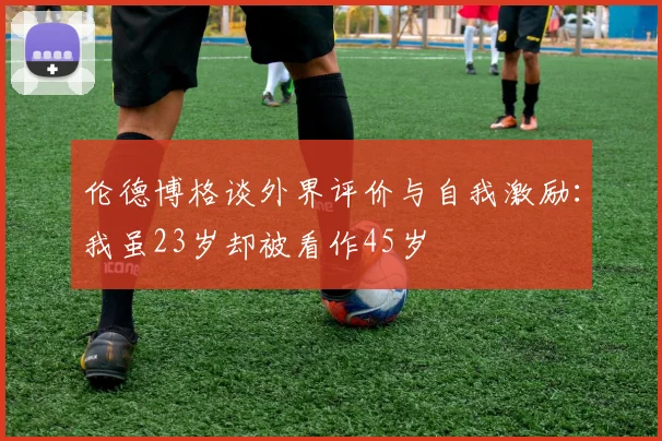 伦德博格谈外界评价与自我激励：我虽23岁却被看作45岁