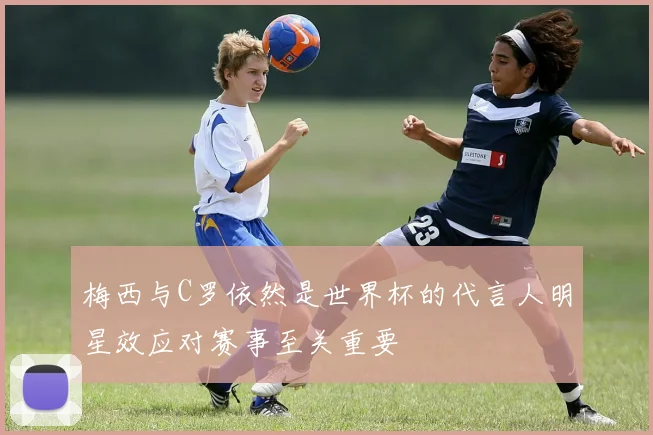 梅西与C罗依然是世界杯的代言人明星效应对赛事至关重要