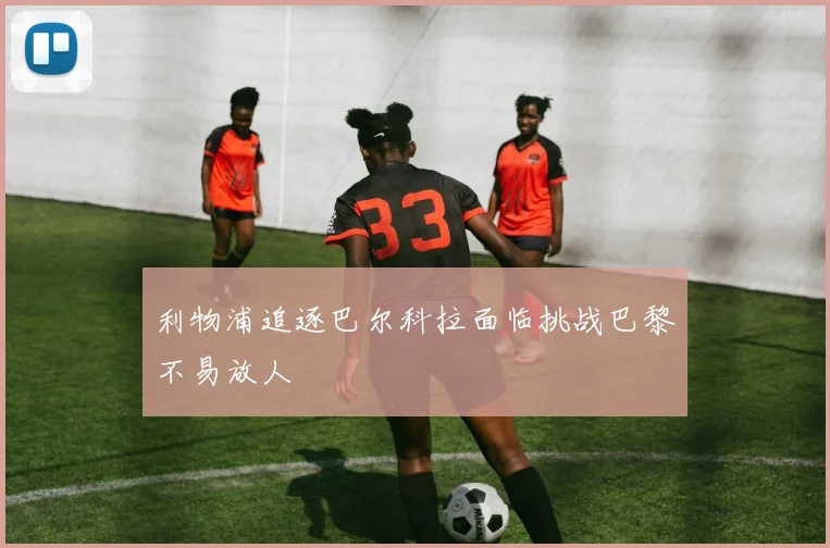 利物浦追逐巴尔科拉面临挑战巴黎不易放人