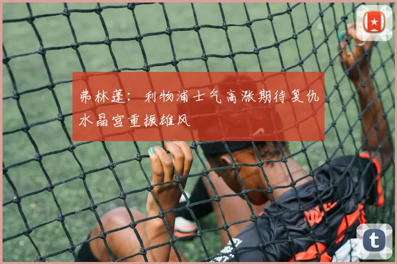 弗林蓬：利物浦士气高涨期待复仇水晶宫重振雄风