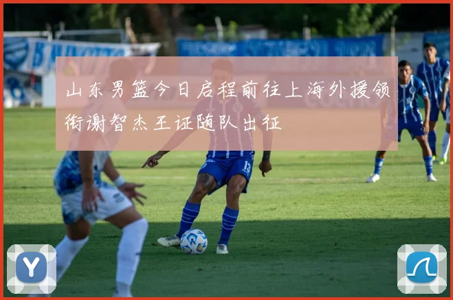 山东男篮今日启程前往上海外援领衔谢智杰王证随队出征